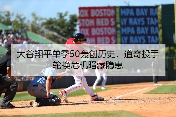 大谷翔平单季50轰创历史，道奇投手轮换危机暗藏隐患