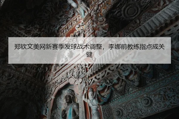 郑钦文美网新赛季发球战术调整，李娜前教练指点成关键