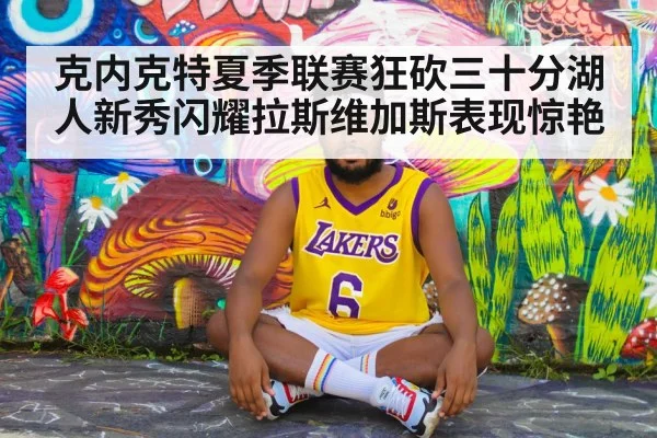 克内克特夏季联赛狂砍三十分湖人新秀闪耀拉斯维加斯表现惊艳