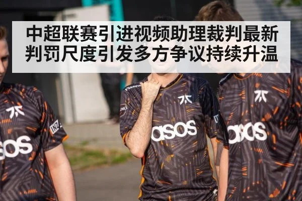 中超联赛引进视频助理裁判最新判罚尺度引发多方争议持续升温
