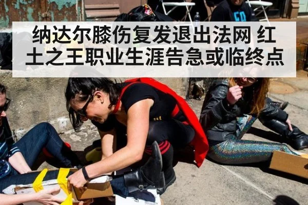 纳达尔膝伤复发退出法网 红土之王职业生涯告急或临终点