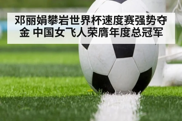 邓丽娟攀岩世界杯速度赛强势夺金 中国女飞人荣膺年度总冠军