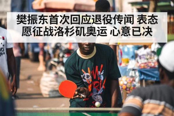 樊振东首次回应退役传闻 表态愿征战洛杉矶奥运 心意已决