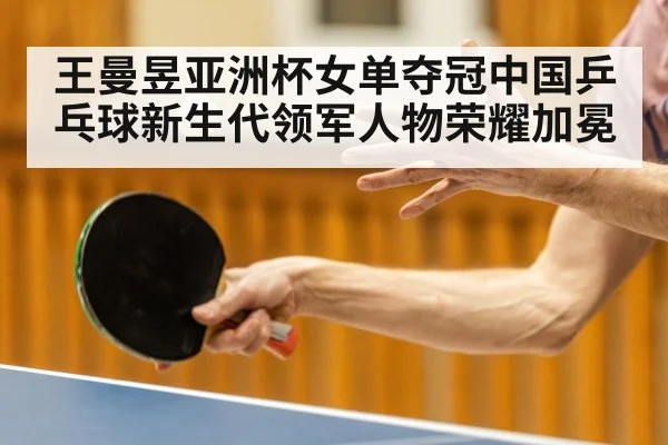 王曼昱亚洲杯女单夺冠中国乒乓球新生代领军人物荣耀加冕