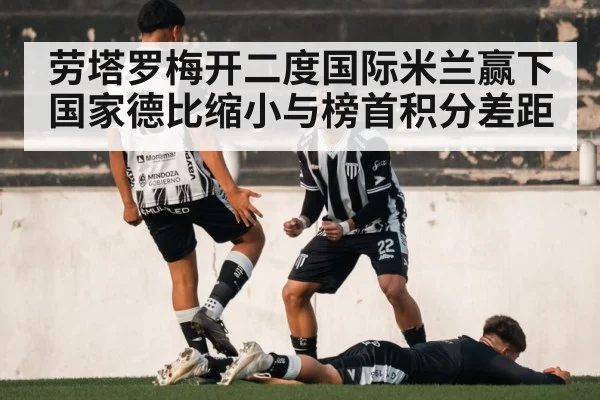 劳塔罗梅开二度国际米兰赢下国家德比缩小与榜首积分差距