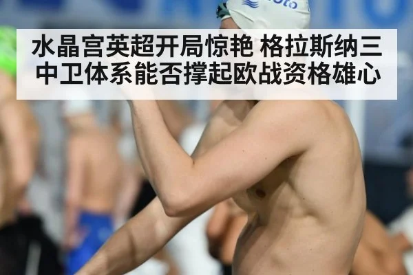水晶宫英超开局惊艳 格拉斯纳三中卫体系能否撑起欧战资格雄心