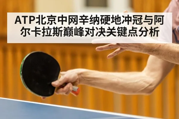 ATP北京中网辛纳硬地冲冠与阿尔卡拉斯巅峰对决关键点分析